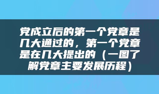 党成立后的第一个党章是几大通过的，第一个党章是在几大提出的（一图了解党章主要发展历程）