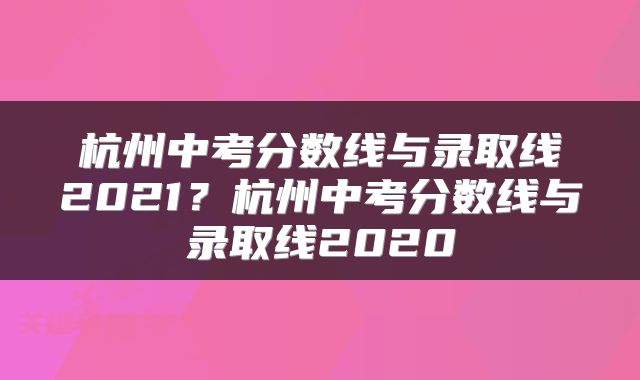 杭州中考分数线与录取线2021?杭州中考分数线与录取线2020