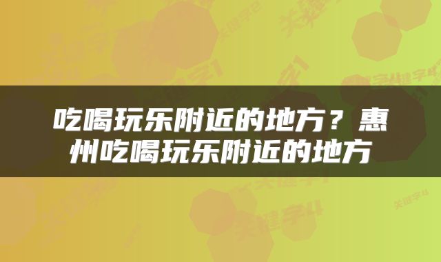 吃喝玩乐附近的地方？惠州吃喝玩乐附近的地方