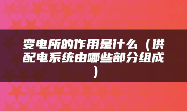 变电所的作用是什么（供配电系统由哪些部分组成）