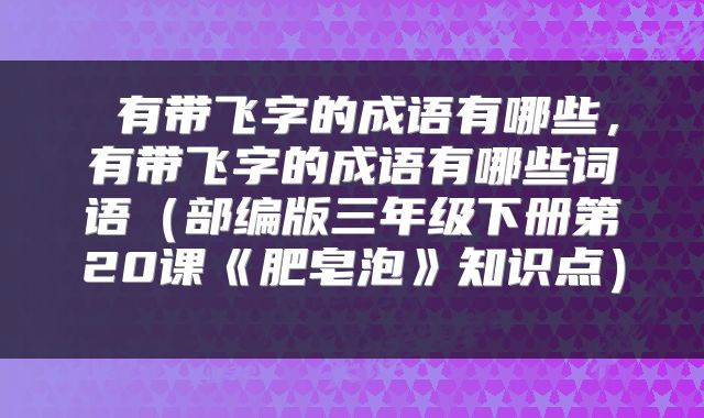  有带飞字的成语有哪些，有带飞字的成语有哪些词语（部编版三年级下册第20课《肥皂泡》知识点） 