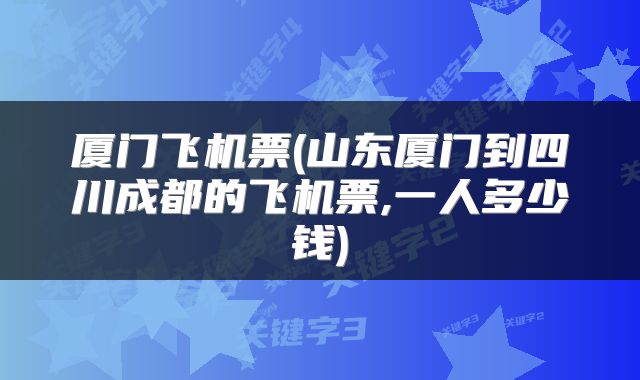 厦门飞机票(山东厦门到四川成都的飞机票,一人多少钱)