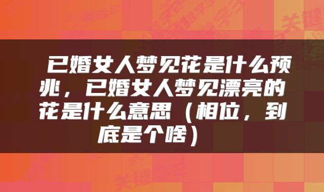  已婚女人梦见花是什么预兆，已婚女人梦见漂亮的花是什么意思（相位，到底是个啥） 