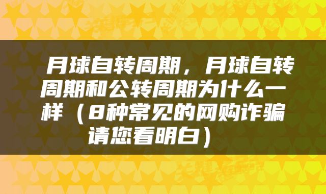 月球自转周期,月球自转周期和公转周期为什么一样(8种常见的网购诈骗请您看明白)