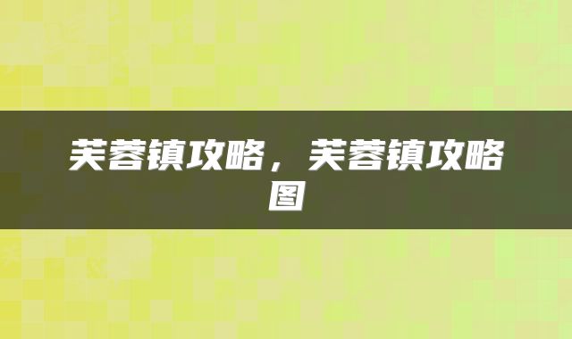 芙蓉镇攻略,芙蓉镇攻略图
