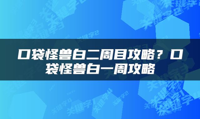 口袋怪兽白二周目攻略？口袋怪兽白一周攻略