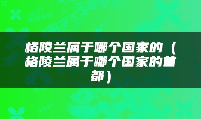 格陵兰属于哪个国家的（格陵兰属于哪个国家的首都）