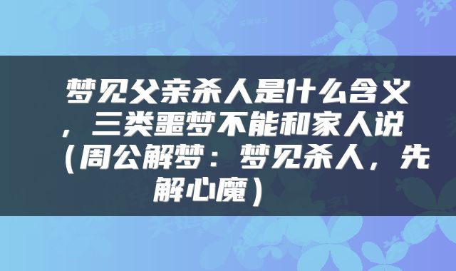  梦见父亲杀人是什么含义，三类噩梦不能和家人说（周公解梦：梦见杀人，先解心魔） 