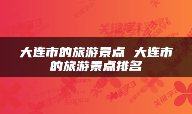 大连市的旅游景点 大连市的旅游景点排名