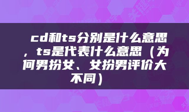  cd和ts分别是什么意思，ts是代表什么意思（为何男扮女、女扮男评价大不同） 