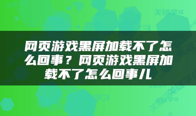 网页游戏黑屏加载不了怎么回事？网页游戏黑屏加载不了怎么回事儿