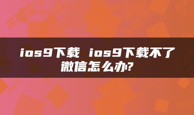 ios9下载 ios9下载不了微信怎么办?