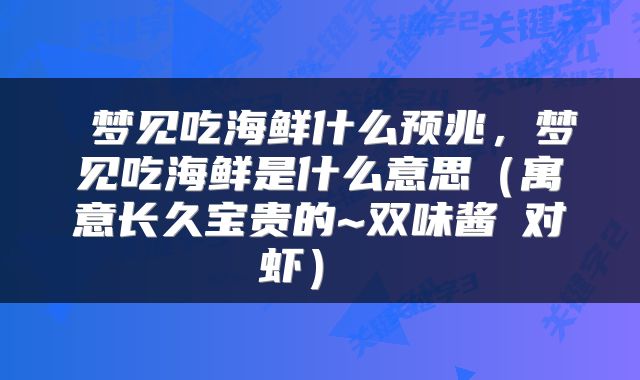  梦见吃海鲜什么预兆，梦见吃海鲜是什么意思（寓意长久宝贵的~双味酱焗对虾） 