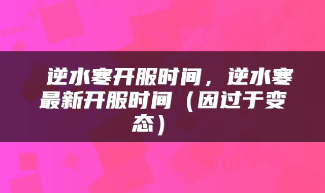  逆水寒开服时间，逆水寒最新开服时间（因过于变态） 