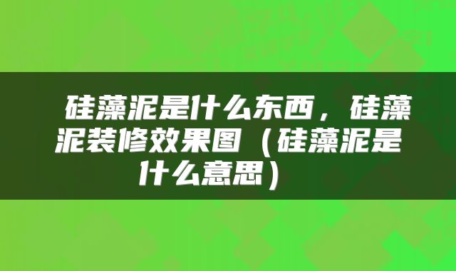 硅藻泥是什么东西,硅藻泥装修效果图(硅藻泥是什么意思)