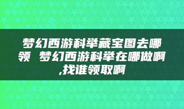 梦幻西游科举藏宝图去哪领 梦幻西游科举在哪做啊,找谁领取啊