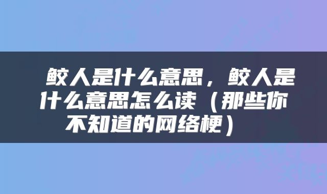  鲛人是什么意思，鲛人是什么意思怎么读（那些你不知道的网络梗） 