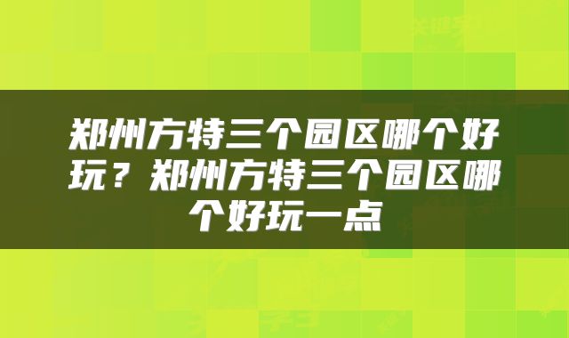 郑州方特三个园区哪个好玩？郑州方特三个园区哪个好玩一点