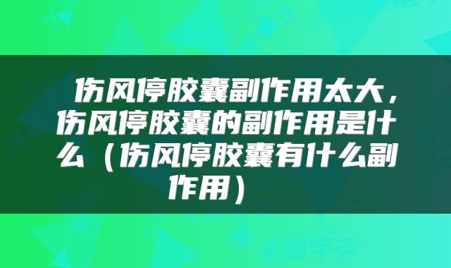  伤风停胶囊副作用太大，伤风停胶囊的副作用是什么（伤风停胶囊有什么副作用） 
