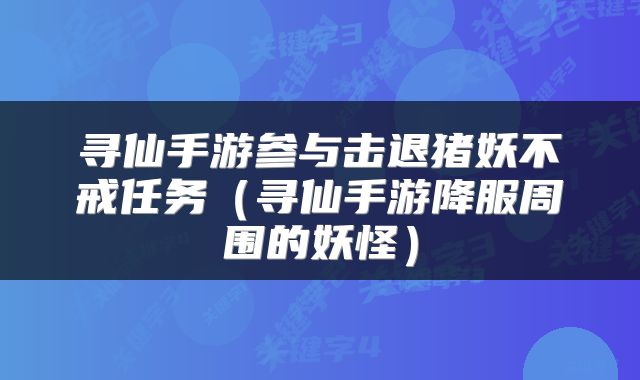 寻仙手游参与击退猪妖不戒任务（寻仙手游降服周围的妖怪）