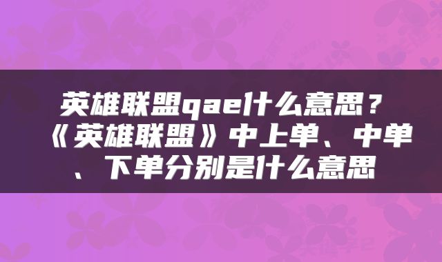 英雄联盟qae什么意思？《英雄联盟》中上单、中单、下单分别是什么意思