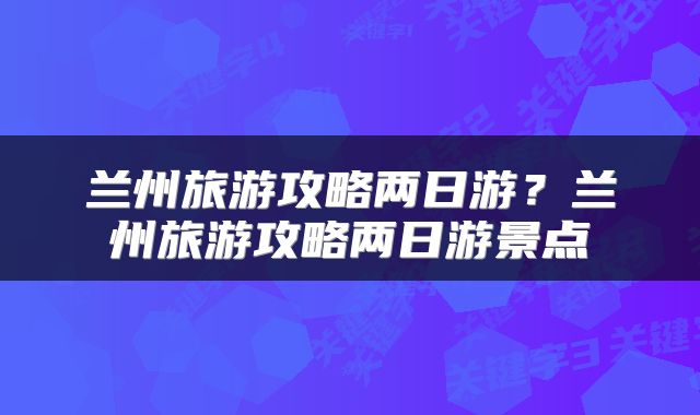 兰州旅游攻略两日游？兰州旅游攻略两日游景点