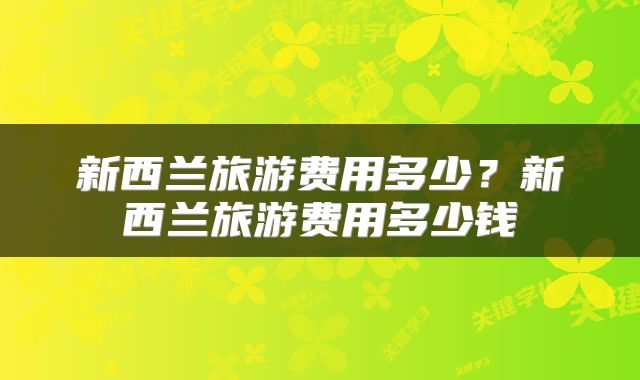 新西兰旅游费用多少？新西兰旅游费用多少钱