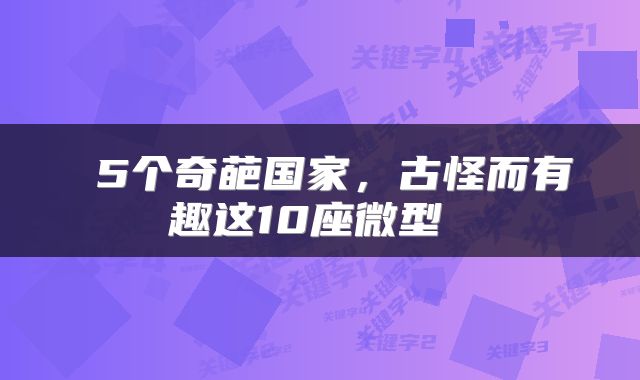  5个奇葩国家，古怪而有趣这10座微型 