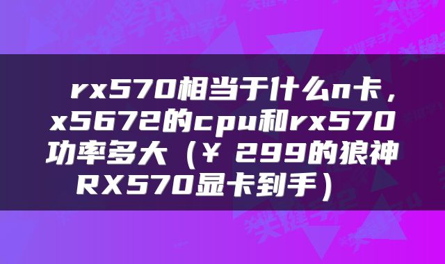  rx570相当于什么n卡，x5672的cpu和rx570功率多大（￥299的狼神RX570显卡到手） 