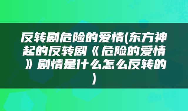 反转剧危险的爱情(东方神起的反转剧《危险的爱情》剧情是什么怎么反转的)