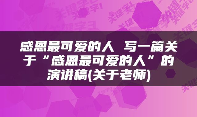 感恩最可爱的人 写一篇关于“感恩最可爱的人”的演讲稿(关于老师)