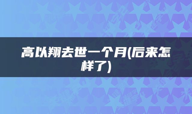 高以翔去世一个月(后来怎样了)