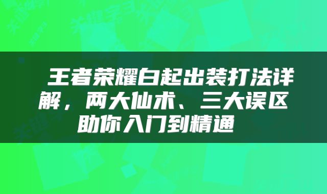  王者荣耀白起出装打法详解，两大仙术、三大误区助你入门到精通 