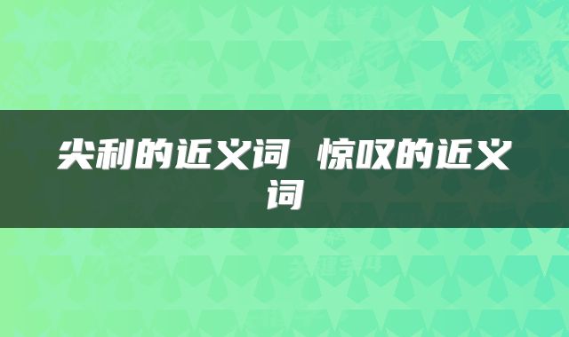 尖利的近义词 惊叹的近义词