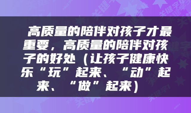  高质量的陪伴对孩子才最重要，高质量的陪伴对孩子的好处（让孩子健康快乐“玩”起来、“动”起来、“做”起来） 
