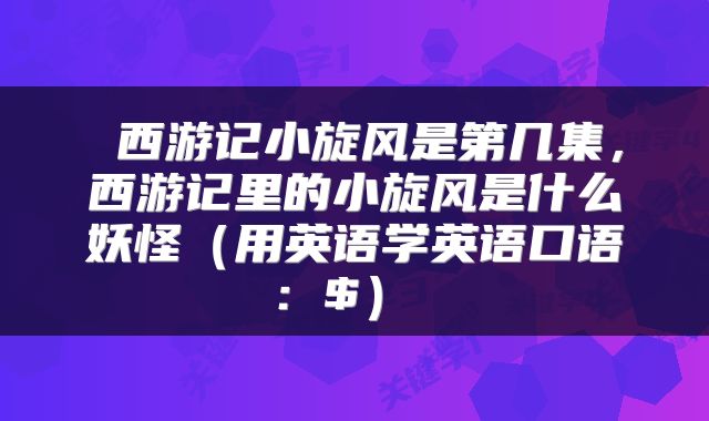 西游记小旋风是第几集，西游记里的小旋风是什么妖怪（用英语学英语口语：$） 