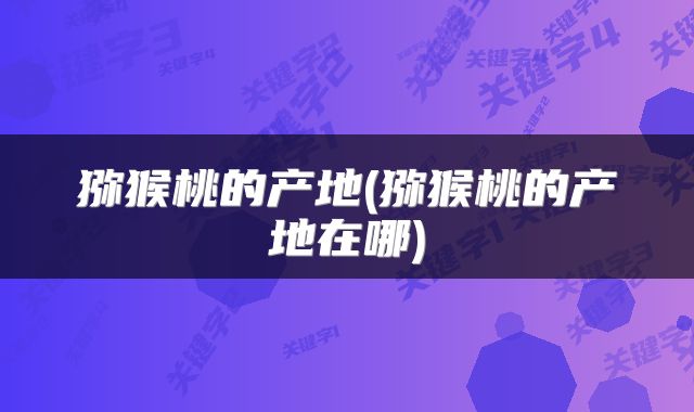 猕猴桃的产地(猕猴桃的产地在哪)