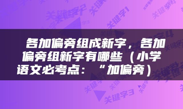  各加偏旁组成新字，各加偏旁组新字有哪些（小学语文必考点：“加偏旁） 
