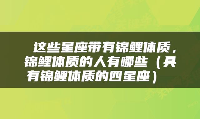  这些星座带有锦鲤体质，锦鲤体质的人有哪些（具有锦鲤体质的四星座） 