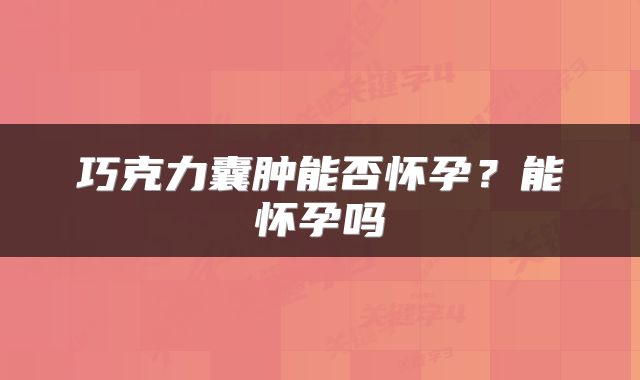 巧克力囊肿能否怀孕？能怀孕吗