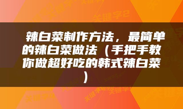  辣白菜制作方法，最简单的辣白菜做法（手把手教你做超好吃的韩式辣白菜） 