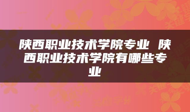 陕西职业技术学院专业 陕西职业技术学院有哪些专业