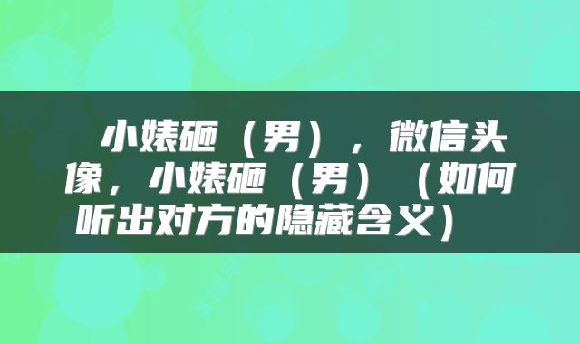 小婊砸(男),微信头像,小婊砸(男)(如何听出对方的隐藏含义)