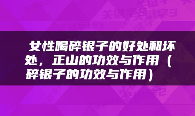  女性喝碎银子的好处和坏处，正山的功效与作用（碎银子的功效与作用） 