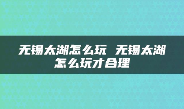 无锡太湖怎么玩 无锡太湖怎么玩才合理