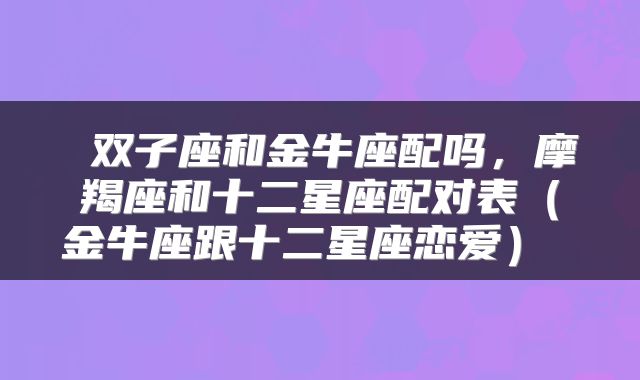 双子座和金牛座配吗,摩羯座和十二星座配对表(金牛座跟十二星座恋爱)