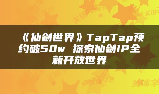 《仙剑世界》TapTap预约破50w 探索仙剑IP全新开放世界