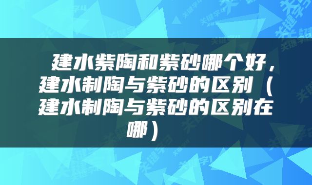 建水紫陶和紫砂哪个好,建水制陶与紫砂的区别(建水制陶与紫砂的区别在哪)