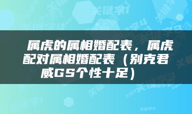  属虎的属相婚配表，属虎配对属相婚配表（别克君威GS个性十足） 