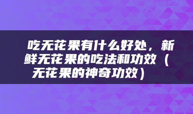  吃无花果有什么好处，新鲜无花果的吃法和功效（无花果的神奇功效） 